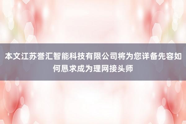本文江苏誉汇智能科技有限公司将为您详备先容如何恳求成为理网接头师
